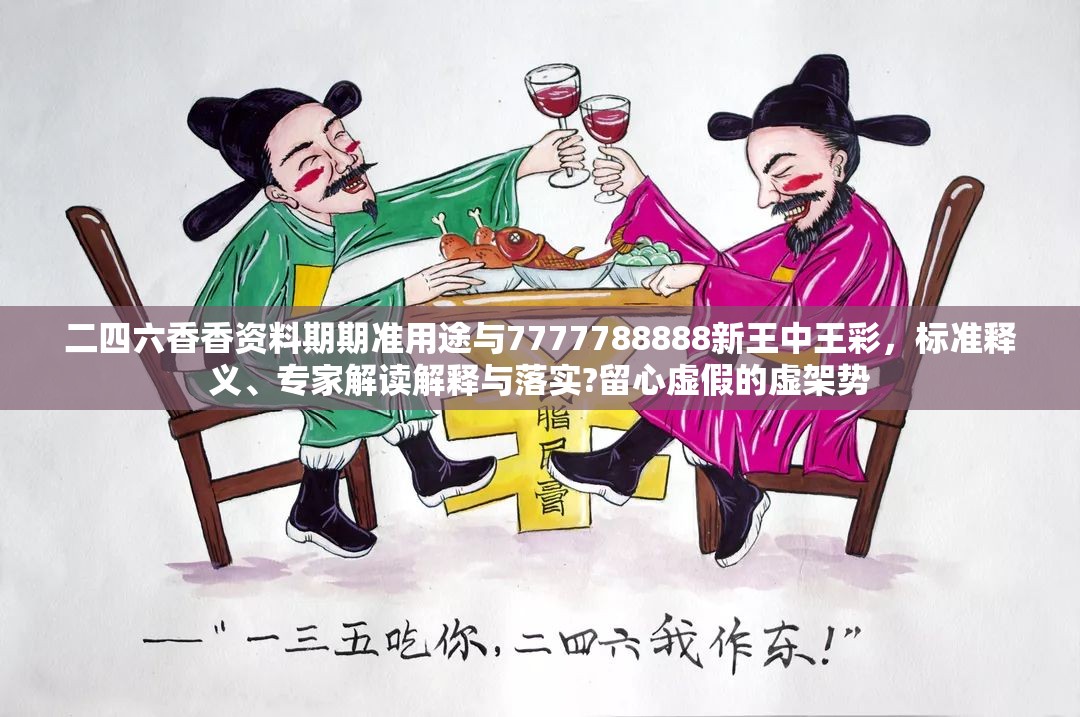 二四六香香资料期期准用途与7777788888新王中王彩，标准释义、专家解读解释与落实?留心虚假的虚架势