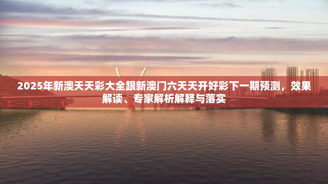 2025年新澳天天彩大全跟新澳门六天天开好彩下一期预测，效果解读、专家解析解释与落实