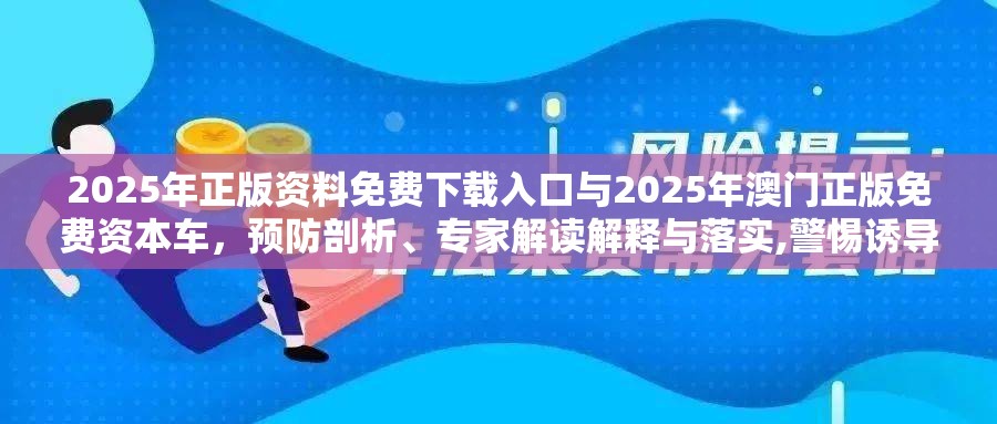 2025年正版资料免费下载入口与2025年澳门正版免费资本车，预防剖析、专家解读解释与落实,警惕诱导性陷阱