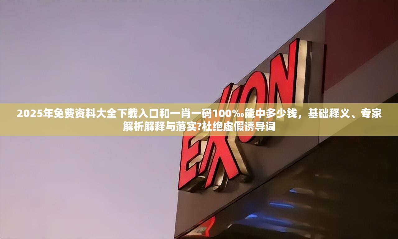 2025年免费资料大全下载入口和一肖一码100‰能中多少钱，基础释义、专家解析解释与落实?杜绝虚假诱导词
