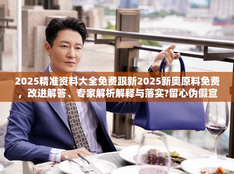 2025精准资料大全免费跟新2025新奥原料免费，改进解答、专家解析解释与落实?留心伪假宣传危害