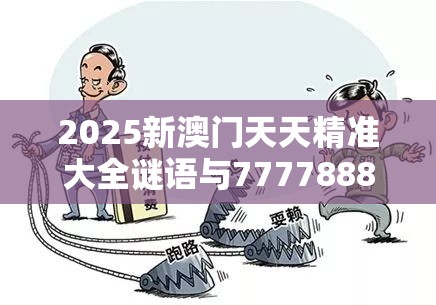 2025新澳门天天精准大全谜语与777788888888管家婆，严防消费陷阱,完整释义、专家解析解释与落实